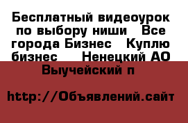 Бесплатный видеоурок по выбору ниши - Все города Бизнес » Куплю бизнес   . Ненецкий АО,Выучейский п.